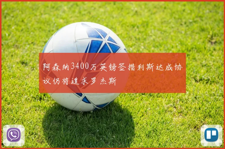 阿森纳3400万英镑签措利斯达成协议仍将追求罗杰斯