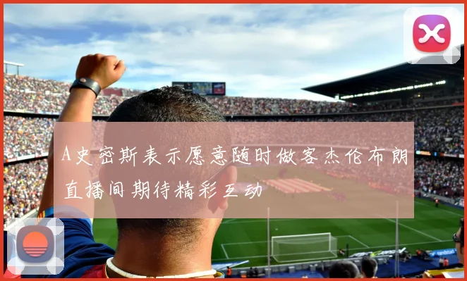 A史密斯表示愿意随时做客杰伦布朗直播间期待精彩互动