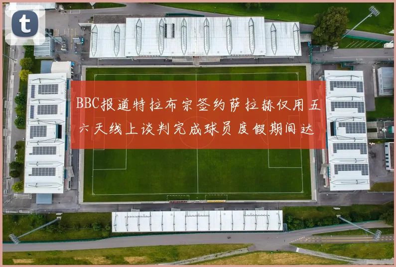 BBC报道特拉布宗签约萨拉赫仅用五六天线上谈判完成球员度假期间达成协议