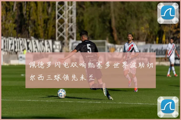 佩德罗闪电双响凯塞多世界波助切尔西三球领先米兰