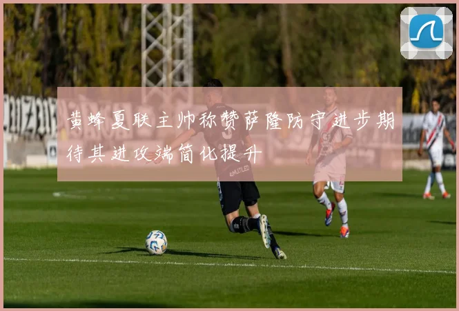 黄蜂夏联主帅称赞萨隆防守进步期待其进攻端简化提升
