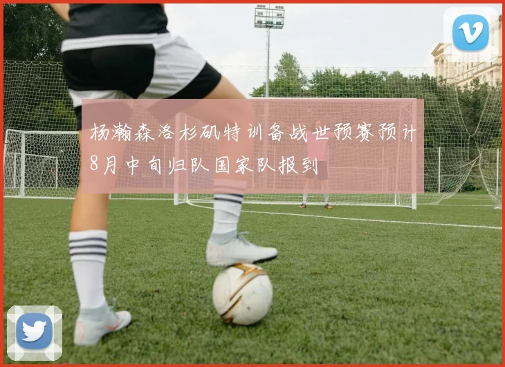 杨瀚森洛杉矶特训备战世预赛预计8月中旬归队国家队报到