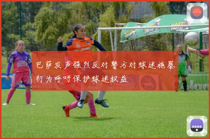 巴萨发声强烈反对警方对球迷施暴行为呼吁保护球迷权益