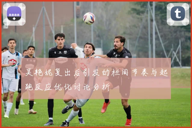 吴艳妮复出后引发的栏间节奏与起跑反应优化讨论分析