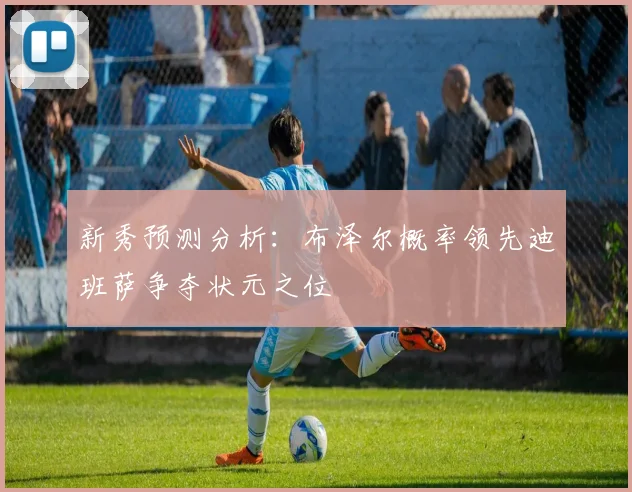 新秀预测分析：布泽尔概率领先迪班萨争夺状元之位
