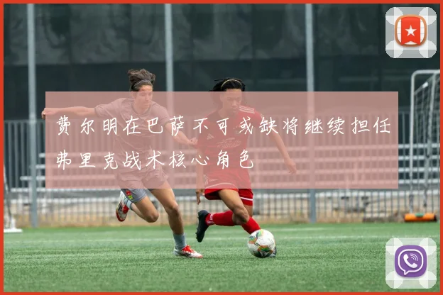 费尔明在巴萨不可或缺将继续担任弗里克战术核心角色