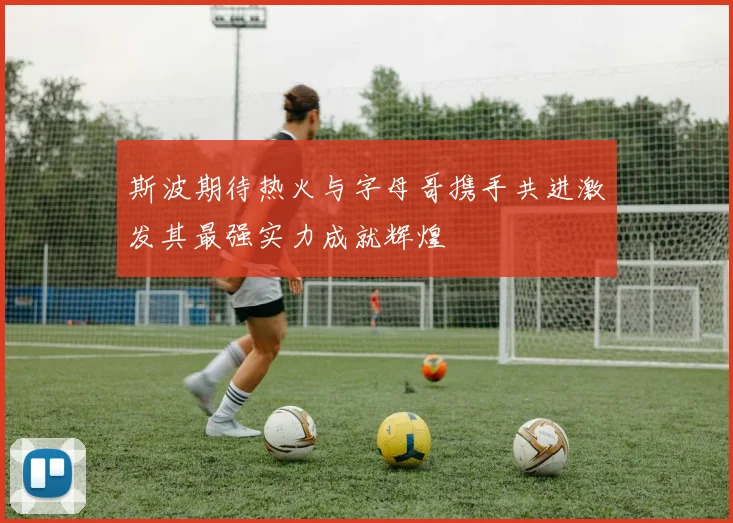 斯波期待热火与字母哥携手共进激发其最强实力成就辉煌