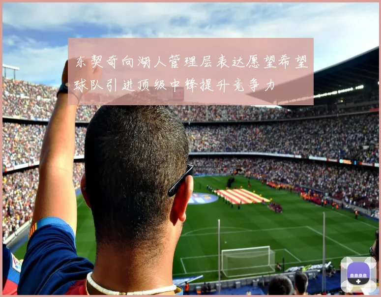 东契奇向湖人管理层表达愿望希望球队引进顶级中锋提升竞争力